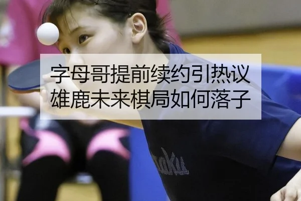字母哥提前续约引热议 雄鹿未来棋局如何落子